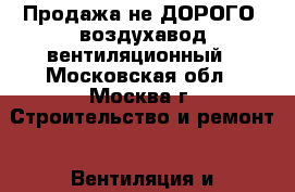 Продажа не ДОРОГО! воздухавод вентиляционный - Московская обл., Москва г. Строительство и ремонт » Вентиляция и кондиционирование   . Московская обл.